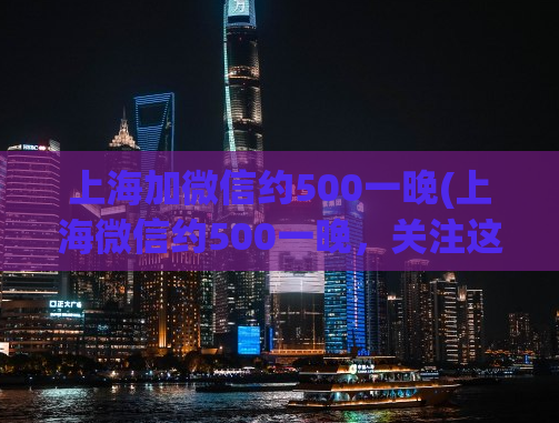 上海加微信约500一晚(上海微信约500一晚，关注这些注意事项！)