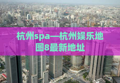 杭州spa—杭州娱乐地图8最新地址