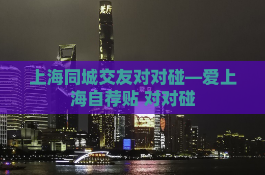 上海同城交友对对碰—爱上海自荐贴 对对碰