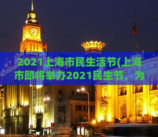 2021上海市民生活节(上海市即将举办2021民生节，为市民带来丰富福利活动！)