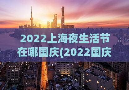 2022上海夜生活节在哪国庆(2022国庆上海夜生活节举办地确定！)