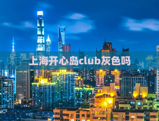 上海开心岛club灰色吗