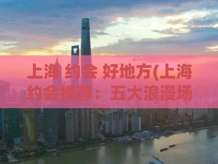 上海 约会 好地方(上海约会推荐：五大浪漫场所，让你爱意暴增！)