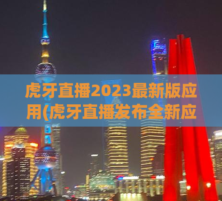 虎牙直播2023最新版应用(虎牙直播发布全新应用，更多互动体验等你发现！)