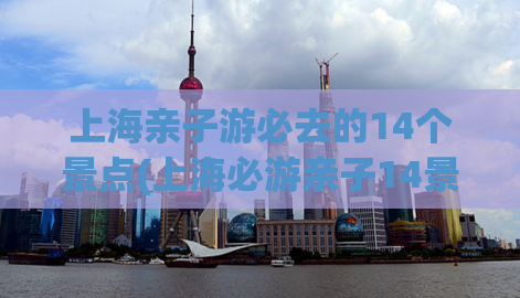 上海亲子游必去的14个景点(上海必游亲子14景，畅玩乐翻天)