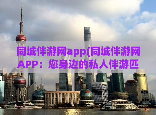 同城伴游网app(同城伴游网APP：您身边的私人伴游匹配平台)