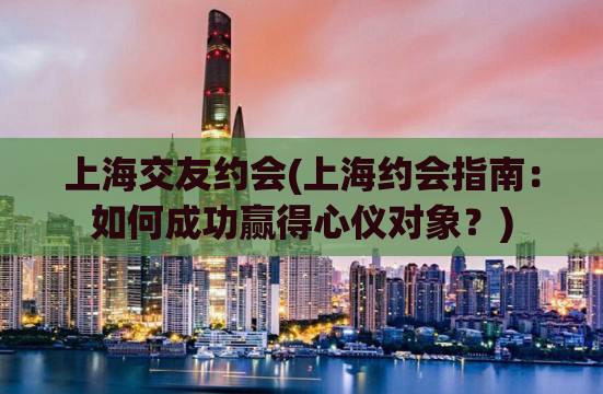 上海交友约会(上海约会指南：如何成功赢得心仪对象？)