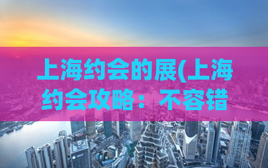 上海约会的展(上海约会攻略：不容错过的浪漫地点推荐)