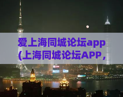 爱上海同城论坛app(上海同城论坛APP，让你畅享全城热点)