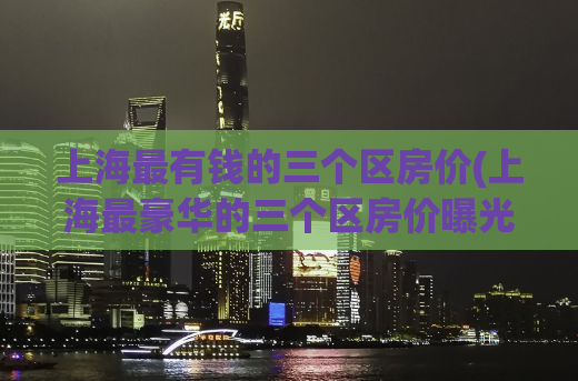 上海最有钱的三个区房价(上海最豪华的三个区房价曝光)