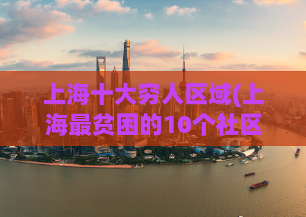 上海十大穷人区域(上海最贫困的10个社区)