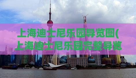 上海迪士尼乐园导览图(上海迪士尼乐园完整导览图，详细介绍所有景点和设施)