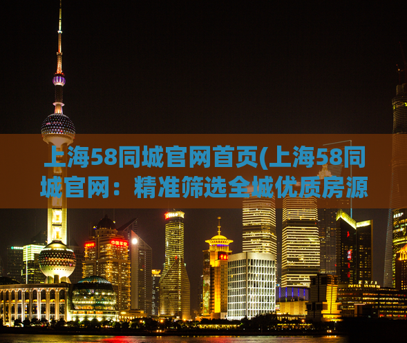上海58同城官网首页(上海58同城官网：精准筛选全城优质房源)