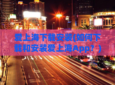 爱上海下载安装(如何下载和安装爱上海App？)