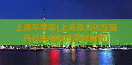 上海平学孝(上海孝文化在现代社会中的传承和创新)