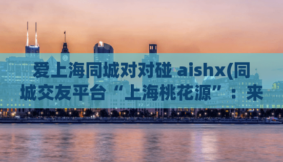 爱上海同城对对碰 aishx(同城交友平台“上海桃花源”：来对对碰找寻真爱！)