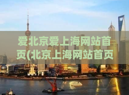 爱北京爱上海网站首页(北京上海网站首页：城市资讯与生活服务一站式体验)