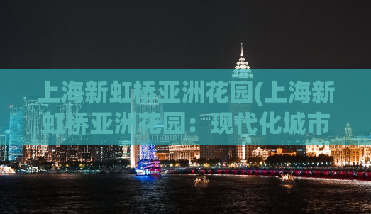 上海新虹桥亚洲花园(上海新虹桥亚洲花园：现代化城市生活新标杆)