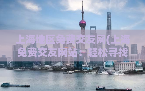 上海地区免费交友网(上海免费交友网站：轻松寻找志同道合的好友)