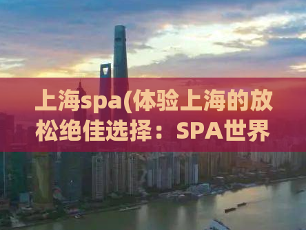 上海spa(体验上海的放松绝佳选择：SPA世界)