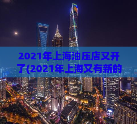 2021年上海油压店又开了(2021年上海又有新的油压店开业)
