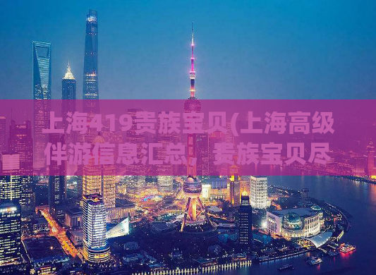 上海419贵族宝贝(上海高级伴游信息汇总，贵族宝贝尽在其中)