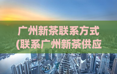 广州新茶联系方式(联系广州新茶供应商，获取最新联系方式)