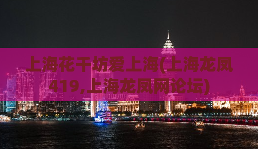 上海花千坊爱上海(上海龙凤419,上海龙凤网论坛)