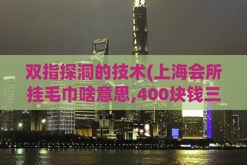 双指探洞的技术(上海会所挂毛巾啥意思,400块钱三小时不限次数)