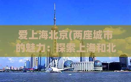爱上海北京(两座城市的魅力：探索上海和北京的文化之旅)