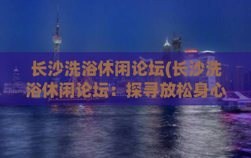 长沙洗浴休闲论坛(长沙洗浴休闲论坛：探寻放松身心好去处)