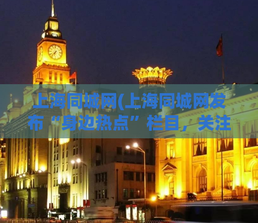 上海同城网(上海同城网发布“身边热点”栏目，关注你身边发生的大小事！)