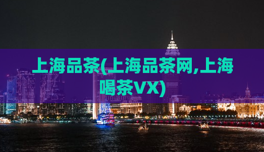 上海品茶(上海品茶网,上海喝茶VX)