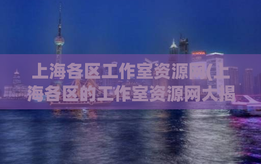 上海各区工作室资源网(上海各区的工作室资源网大揭秘！)