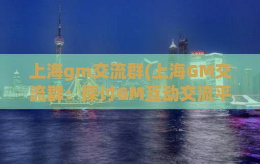 上海gm交流群(上海GM交流群：探讨GM互动交流平台)