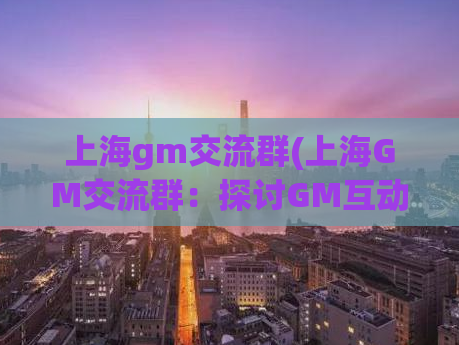 上海gm交流群(上海GM交流群：探讨GM互动交流平台)