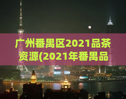 广州番禺区2021品茶资源(2021年番禺品茶实测：这里是最棒的品茶之地！)