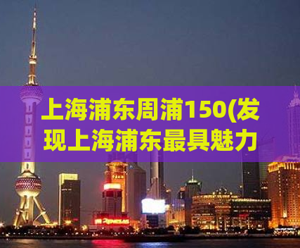 上海浦东周浦150(发现上海浦东最具魅力的地方-周浦150)