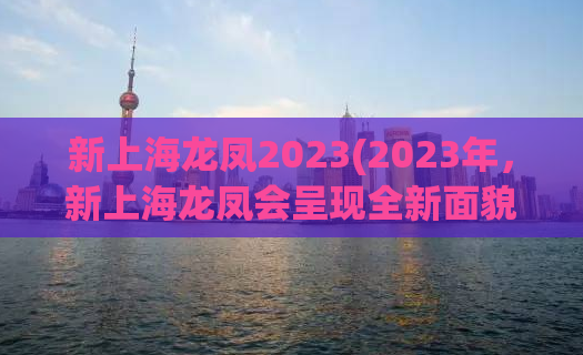 新上海龙凤2023(2023年，新上海龙凤会呈现全新面貌，值得期待的重写后标题。)