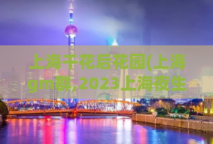 上海千花后花园(上海gm群,2023上海夜生活节)