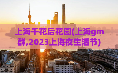 上海千花后花园(上海gm群,2023上海夜生活节)