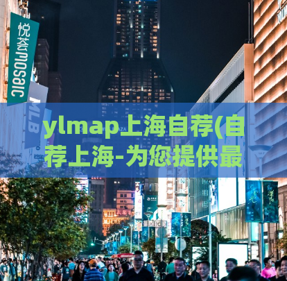 ylmap上海自荐(自荐上海-为您提供最全面、最实用的上海导航服务！)