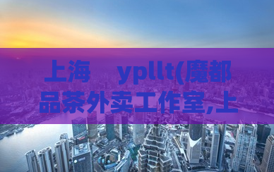 上海    ypllt(魔都品茶外卖工作室,上海龙凤交友)