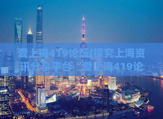 爱上海419论坛(探究上海资讯分享平台“爱上海419论坛”的活力)