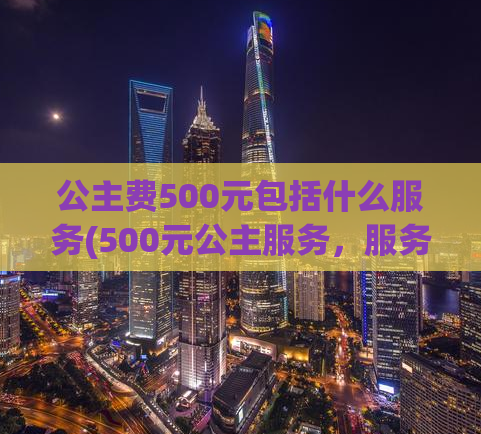 公主费500元包括什么服务(500元公主服务，服务项目详解)