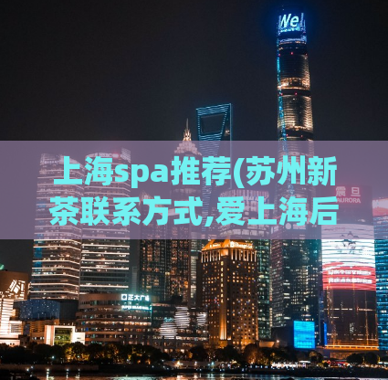 上海spa推荐(苏州新茶联系方式,爱上海后花园)