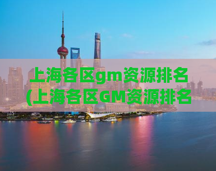 上海各区gm资源排名(上海各区GM资源排名出炉，这些区域最具人气！)