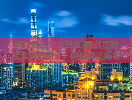 阿拉爱上海会员交流区(重新定义爱情圈子，阿拉爱上海会员交流区。)