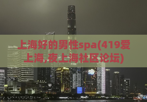 上海好的男性spa(419爱上海,夜上海社区论坛)