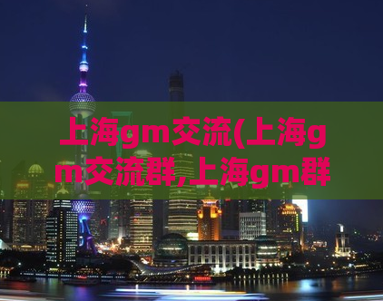 上海gm交流(上海gm交流群,上海gm群汇总)